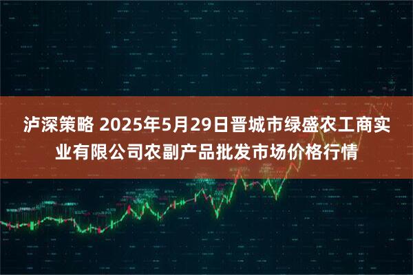 泸深策略 2025年5月29日晋城市绿盛农工商实业有限公司农副产品批发市场价格行情