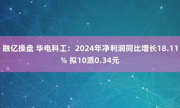 融亿操盘 华电科工：2024年净利润同比增长18.11% 拟10派0.34元