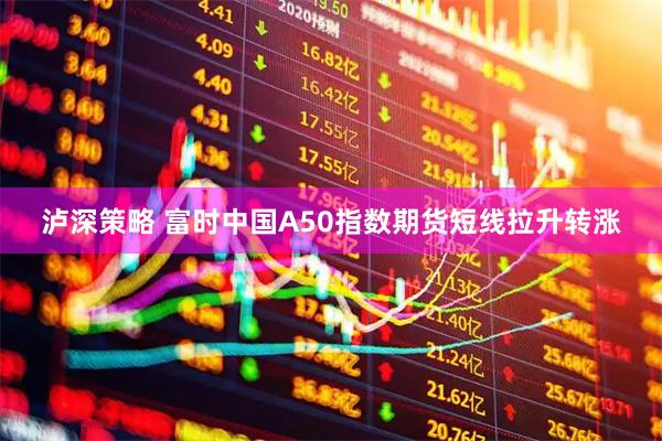 泸深策略 富时中国A50指数期货短线拉升转涨