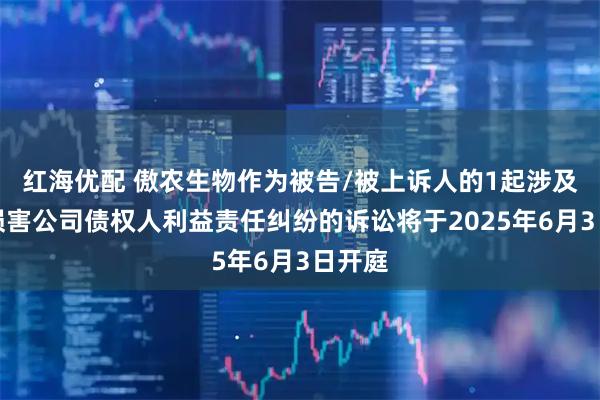 红海优配 傲农生物作为被告/被上诉人的1起涉及股东损害公司债权人利益责任纠纷的诉讼将于2025年6月3日开庭