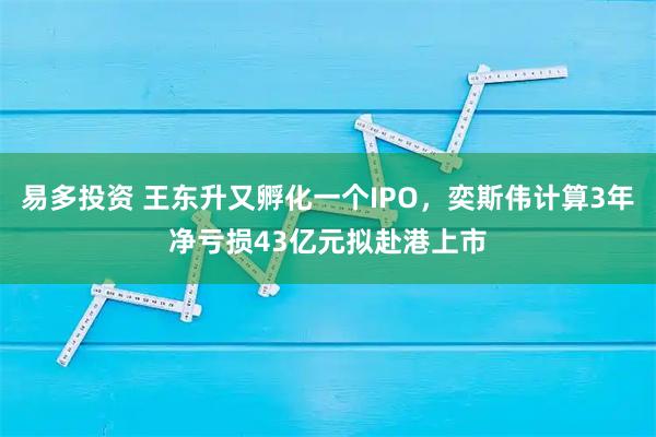 易多投资 王东升又孵化一个IPO，奕斯伟计算3年净亏损43亿元拟赴港上市
