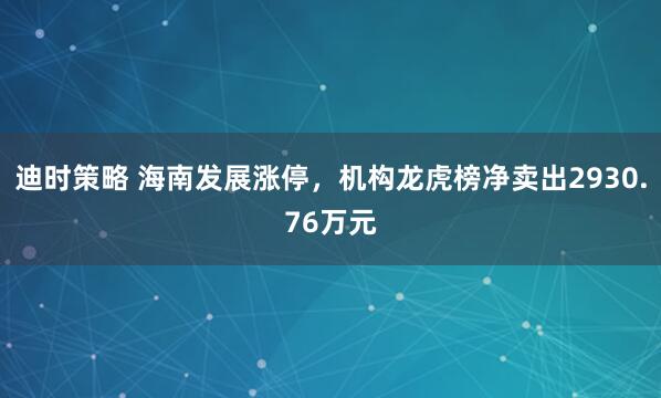 迪时策略 海南发展涨停，机构龙虎榜净卖出2930.76万元