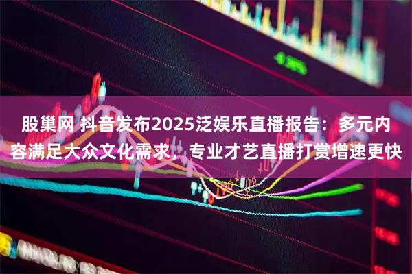 股巢网 抖音发布2025泛娱乐直播报告：多元内容满足大众文化需求，专业才艺直播打赏增速更快