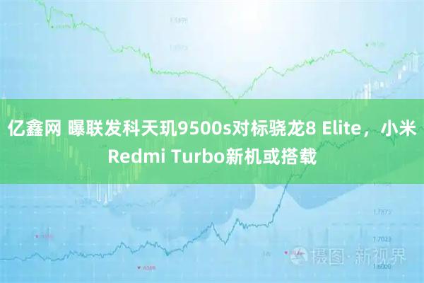 亿鑫网 曝联发科天玑9500s对标骁龙8 Elite，小米Redmi Turbo新机或搭载