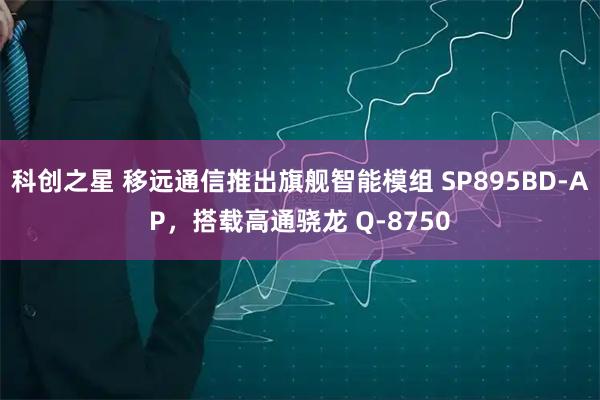 科创之星 移远通信推出旗舰智能模组 SP895BD-AP，搭载高通骁龙 Q-8750