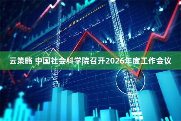 云策略 中国社会科学院召开2026年度工作会议