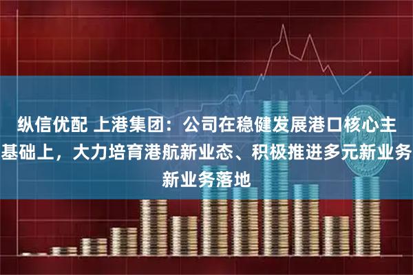 纵信优配 上港集团：公司在稳健发展港口核心主业的基础上，大力培育港航新业态、积极推进多元新业务落地