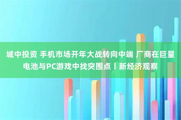 城中投资 手机市场开年大战转向中端 厂商在巨量电池与PC游戏中找突围点丨新经济观察