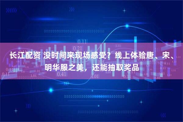 长江配资 没时间来现场感受？线上体验唐、宋、明华服之美，还能抽取奖品