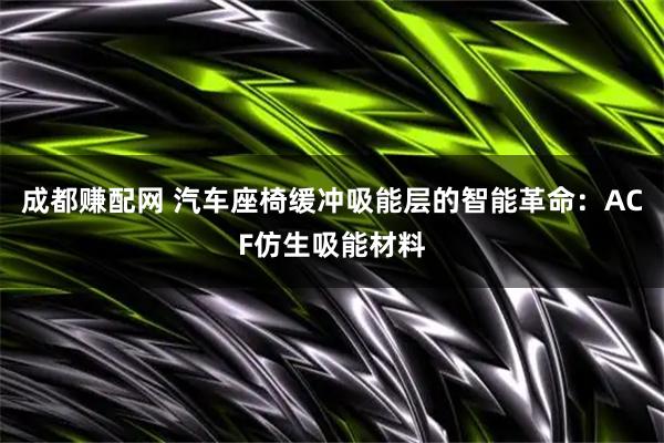成都赚配网 汽车座椅缓冲吸能层的智能革命：ACF仿生吸能材料