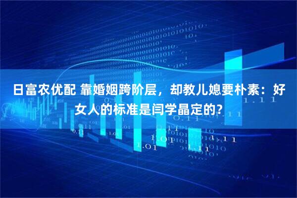 日富农优配 靠婚姻跨阶层，却教儿媳要朴素：好女人的标准是闫学晶定的？