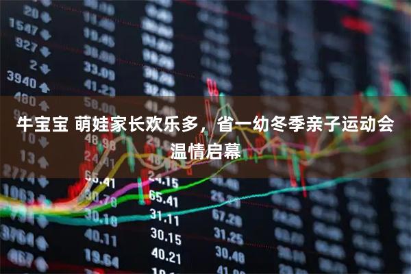 牛宝宝 萌娃家长欢乐多，省一幼冬季亲子运动会温情启幕