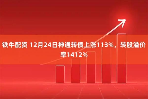铁牛配资 12月24日神通转债上涨113%，转股溢价率1412%