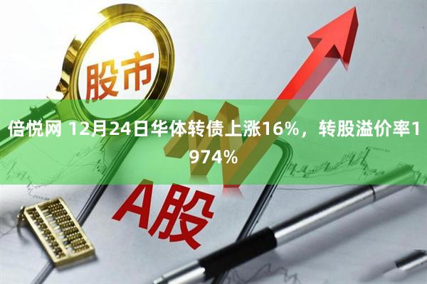倍悦网 12月24日华体转债上涨16%，转股溢价率1974%
