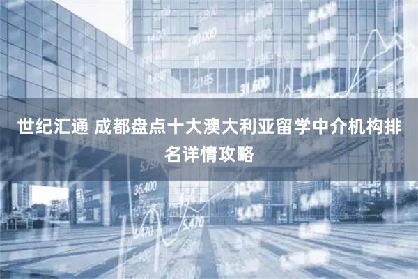 世纪汇通 成都盘点十大澳大利亚留学中介机构排名详情攻略