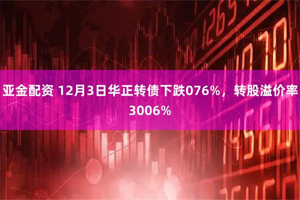 亚金配资 12月3日华正转债下跌076%，转股溢价率3006%