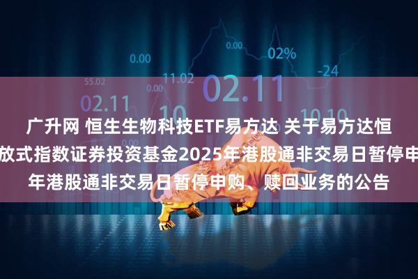 广升网 恒生生物科技ETF易方达 关于易方达恒生生物科技交易型开放式指数证券投资基金2025年港股通非交易日暂停申购、赎回业务的公告