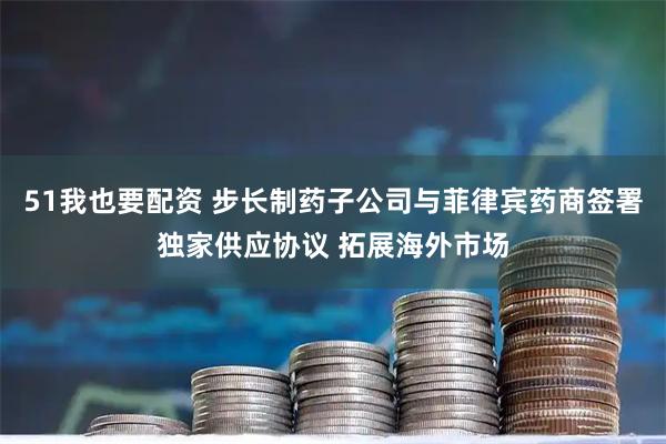 51我也要配资 步长制药子公司与菲律宾药商签署独家供应协议 拓展海外市场