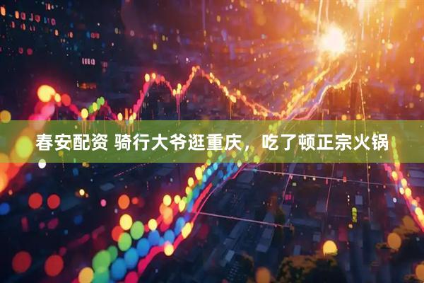 春安配资 骑行大爷逛重庆，吃了顿正宗火锅