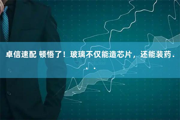 卓信速配 顿悟了！玻璃不仅能造芯片，还能装药．．．