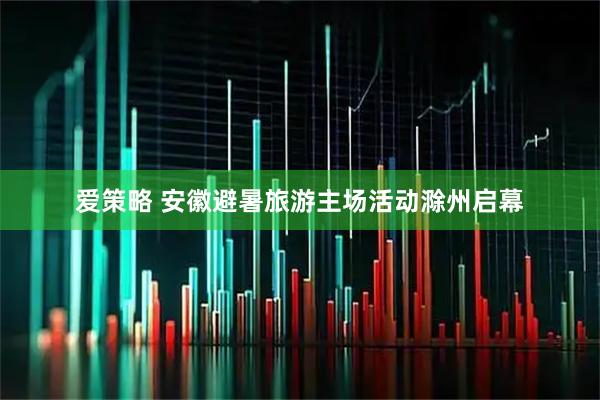 爱策略 安徽避暑旅游主场活动滁州启幕