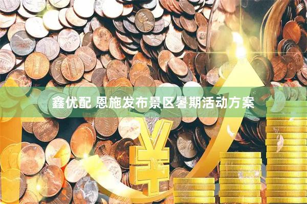 鑫优配 恩施发布景区暑期活动方案