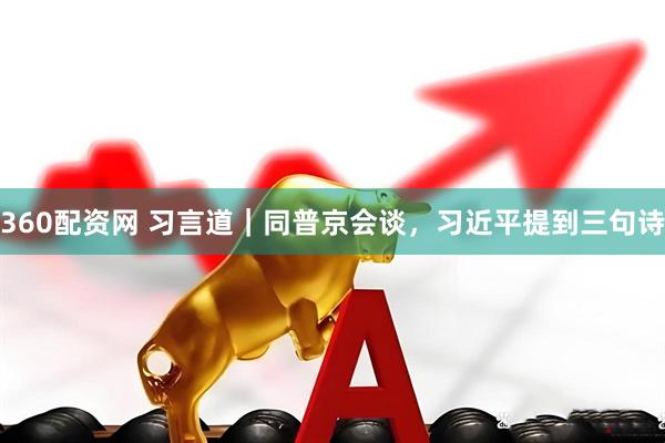 360配资网 习言道｜同普京会谈，习近平提到三句诗